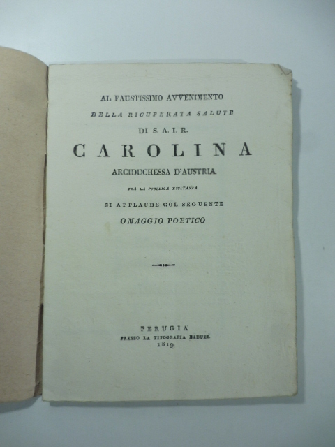 Al faustissimo avvenimento della ricuperata salute di S.A.I.R. Carolina arciduchessa d'Austria fra la pubblica esultanza si applaude col seguente omaggio poetico